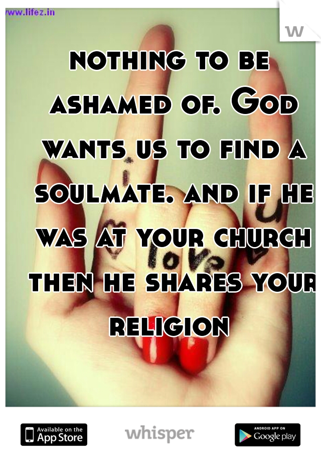 nothing to be ashamed of. God wants us to find a soulmate. and if he was at your church then he shares your religion 