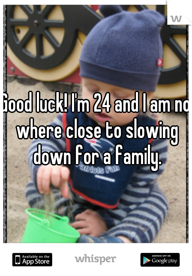 Good luck! I'm 24 and I am no where close to slowing down for a family.