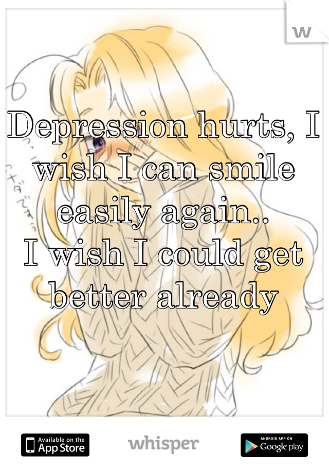 Depression hurts, I wish I can smile easily again..
I wish I could get better already