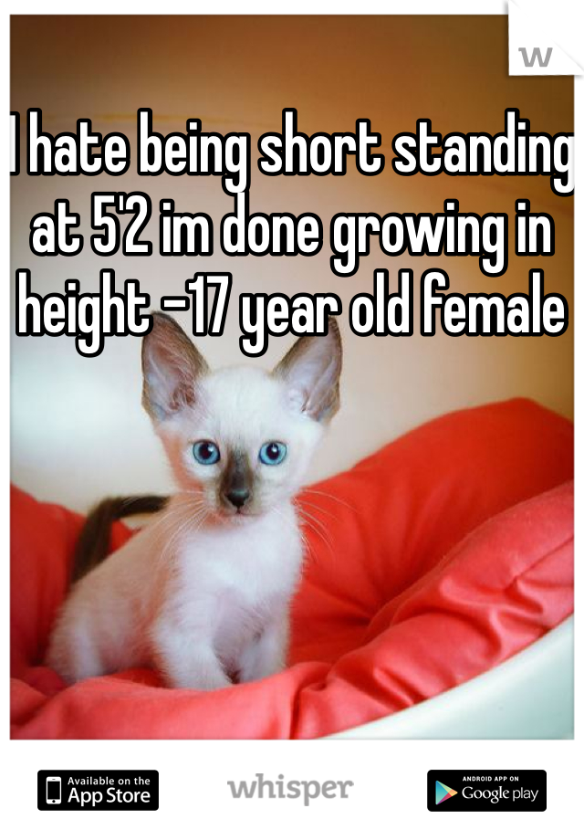 I hate being short standing at 5'2 im done growing in height -17 year old female 