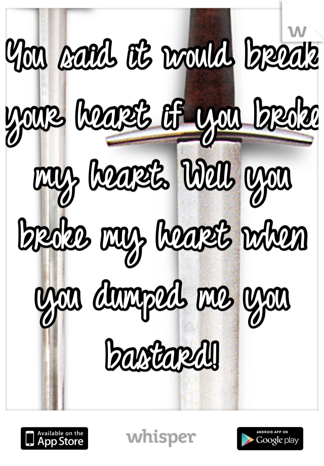 You said it would break your heart if you broke my heart. Well you broke my heart when you dumped me you bastard!