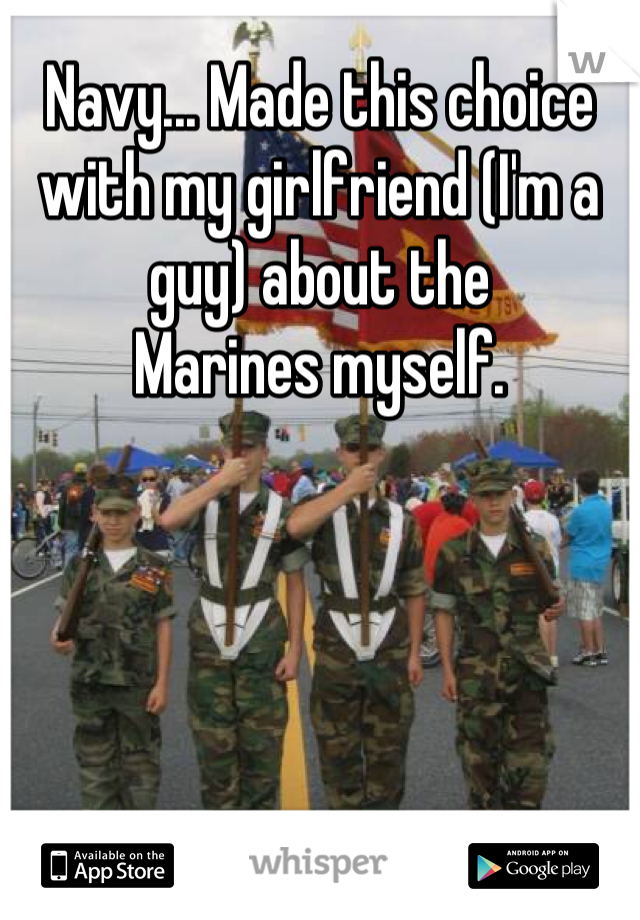 Navy... Made this choice with my girlfriend (I'm a guy) about the
Marines myself.