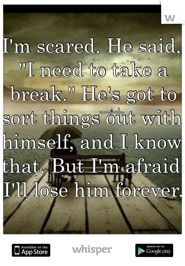 I'm scared. He said, "I need to take a break." He's got to sort things out with himself, and I know that. But I'm afraid I'll lose him forever.