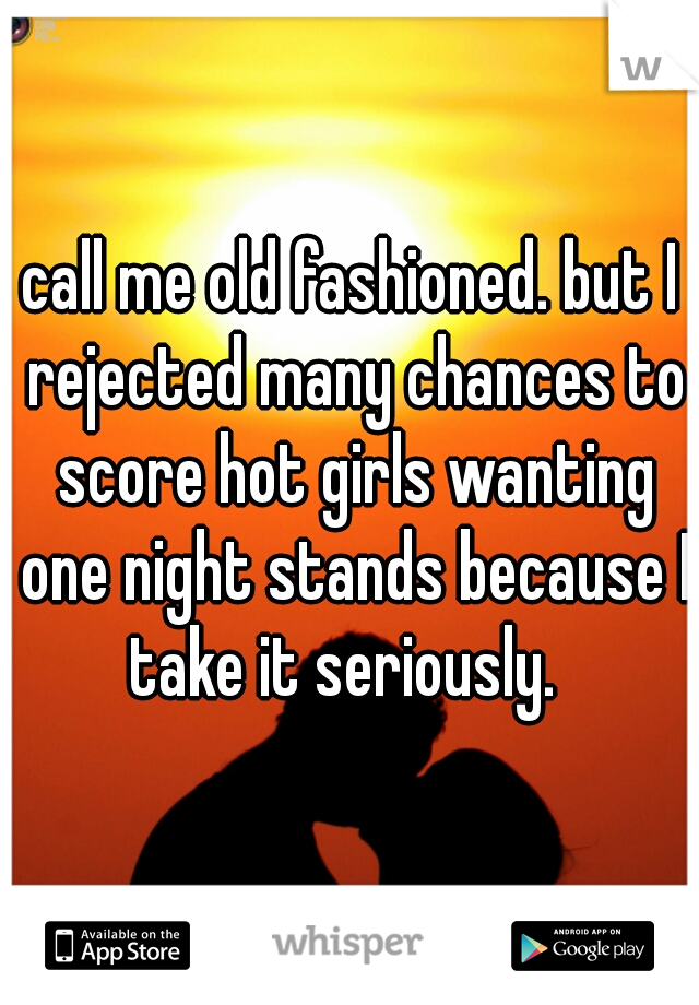 call me old fashioned. but I rejected many chances to score hot girls wanting one night stands because I take it seriously.  