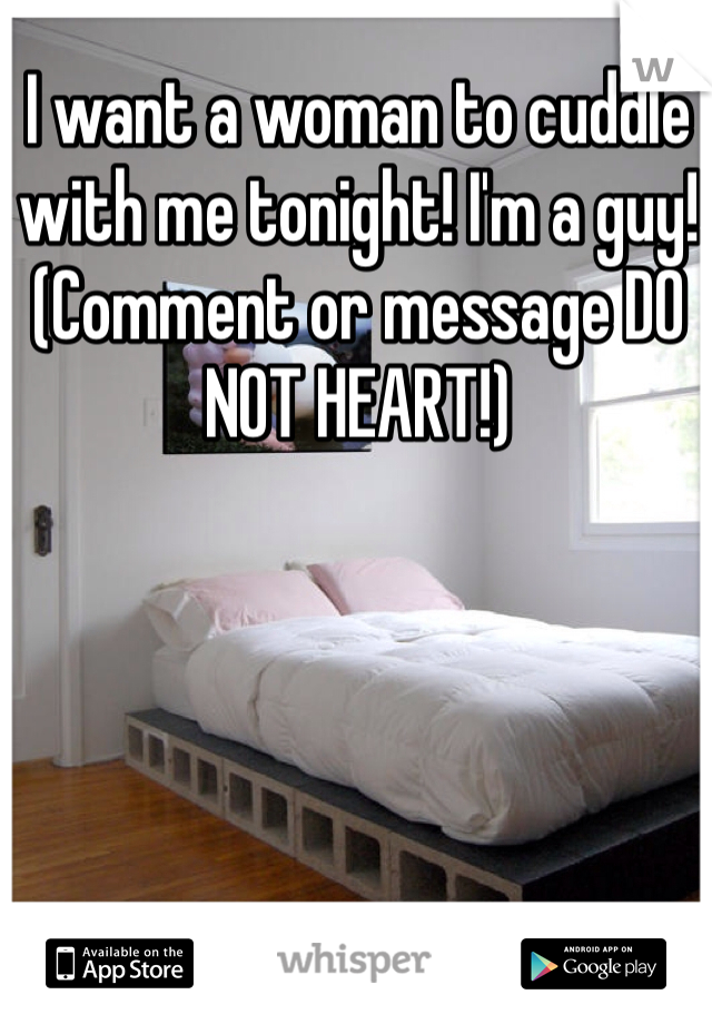 I want a woman to cuddle with me tonight! I'm a guy! (Comment or message DO NOT HEART!) 