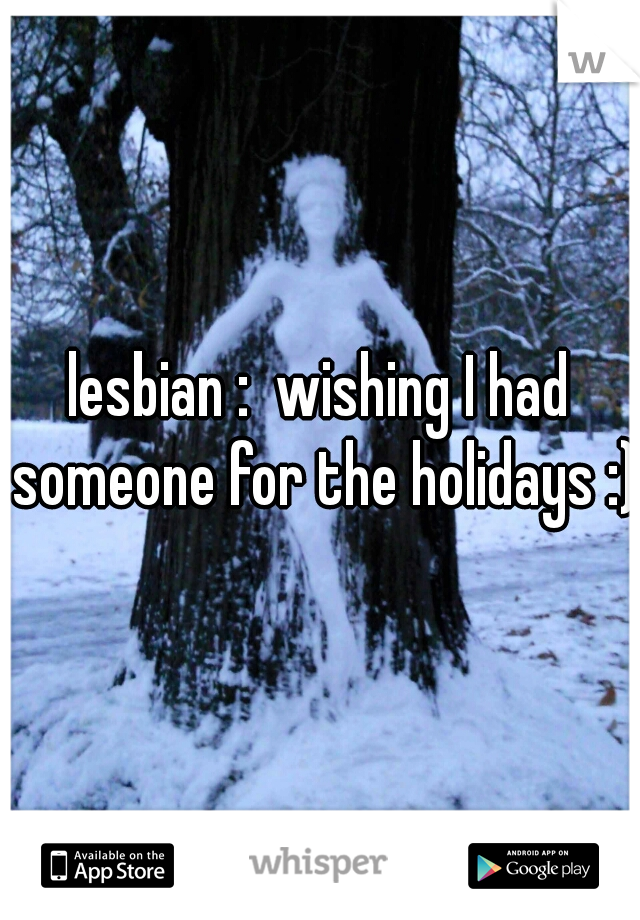 lesbian :  wishing I had someone for the holidays :)