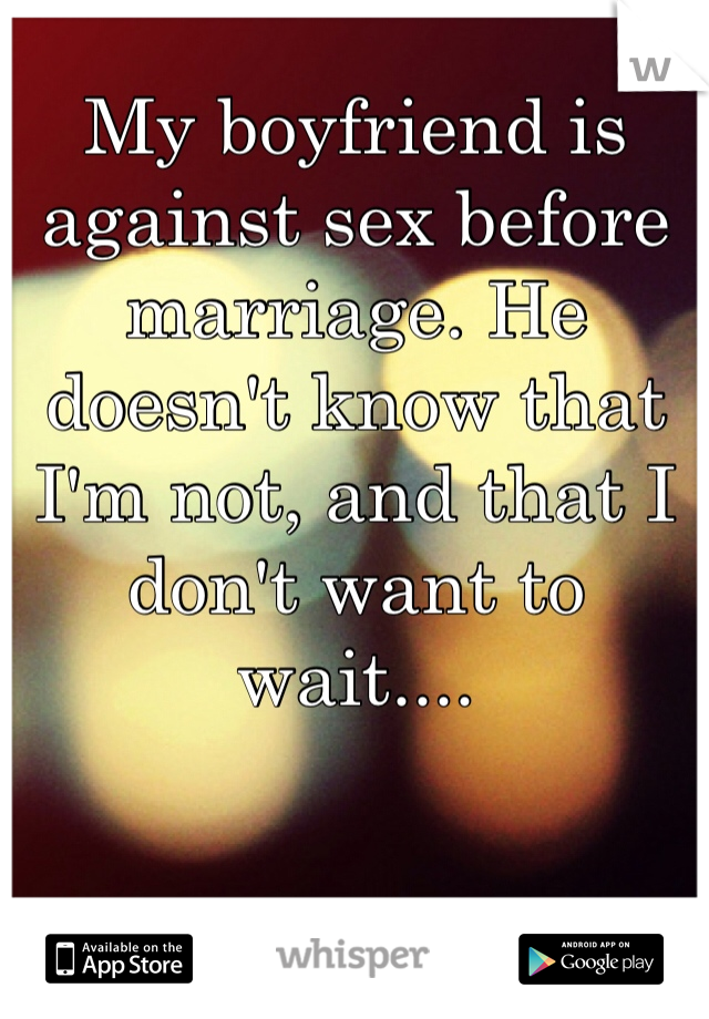 My boyfriend is against sex before marriage. He doesn't know that I'm not, and that I don't want to wait....