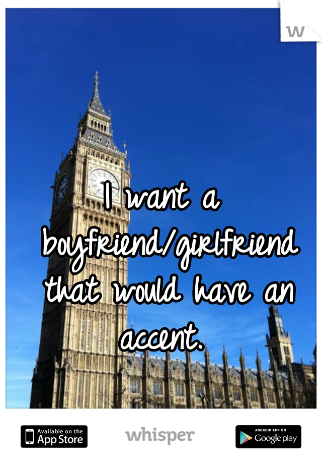 I want a boyfriend/girlfriend that would have an accent. 