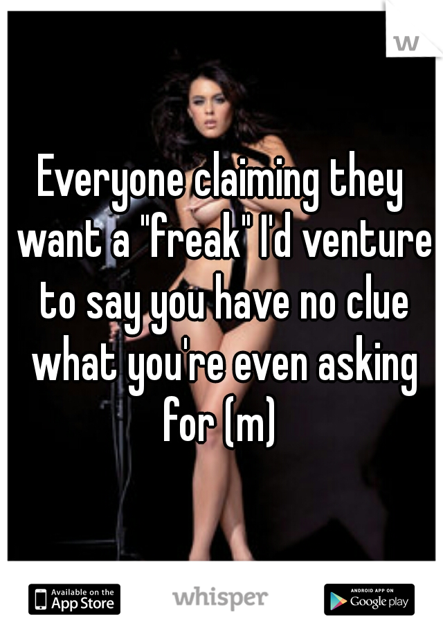 Everyone claiming they want a "freak" I'd venture to say you have no clue what you're even asking for (m) 