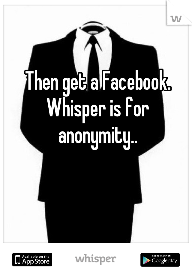 Then get a Facebook. Whisper is for anonymity..