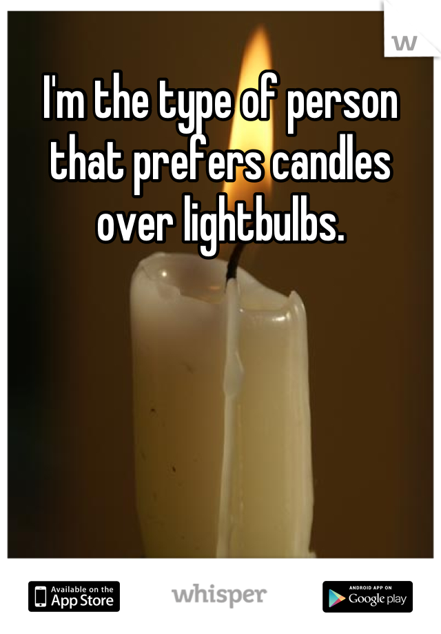 I'm the type of person that prefers candles over lightbulbs.