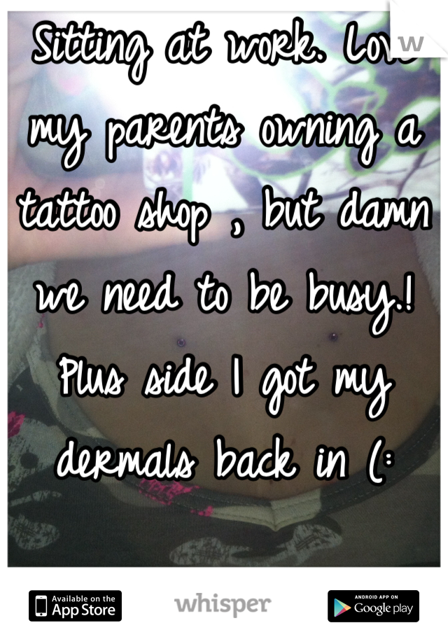 Sitting at work. Love my parents owning a tattoo shop , but damn we need to be busy.! Plus side I got my dermals back in (: