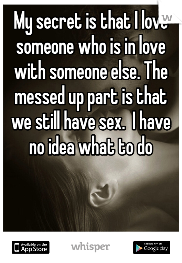 My secret is that I love someone who is in love with someone else. The messed up part is that we still have sex.  I have no idea what to do 