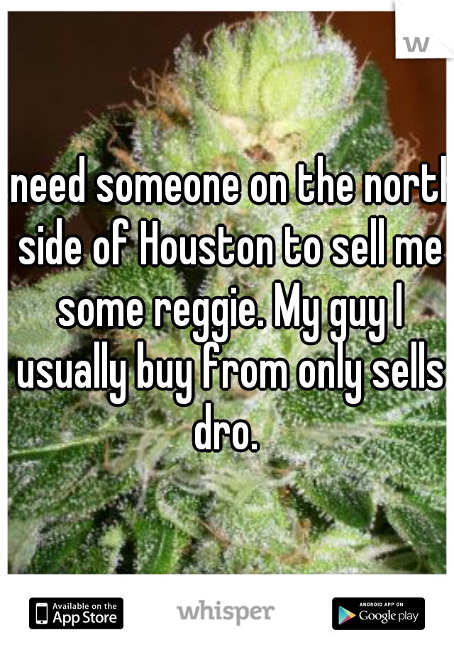 I need someone on the north side of Houston to sell me some reggie. My guy I usually buy from only sells dro. 