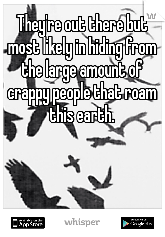 They're out there but most likely in hiding from the large amount of crappy people that roam this earth. 