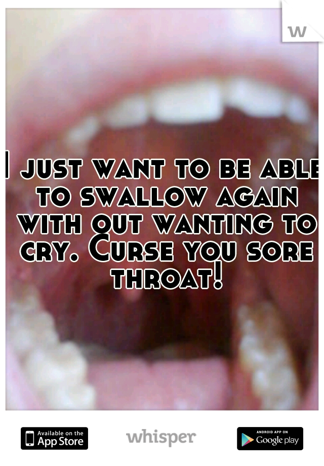 I just want to be able to swallow again with out wanting to cry. Curse you sore throat!