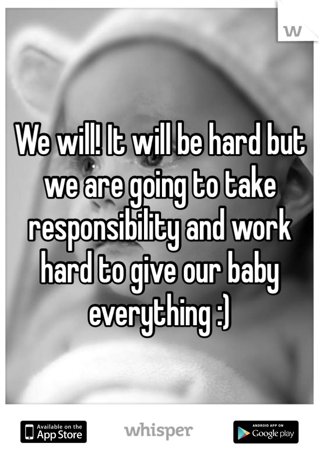We will! It will be hard but we are going to take responsibility and work hard to give our baby everything :)