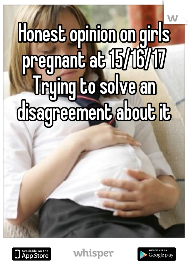 Honest opinion on girls pregnant at 15/16/17
Trying to solve an disagreement about it