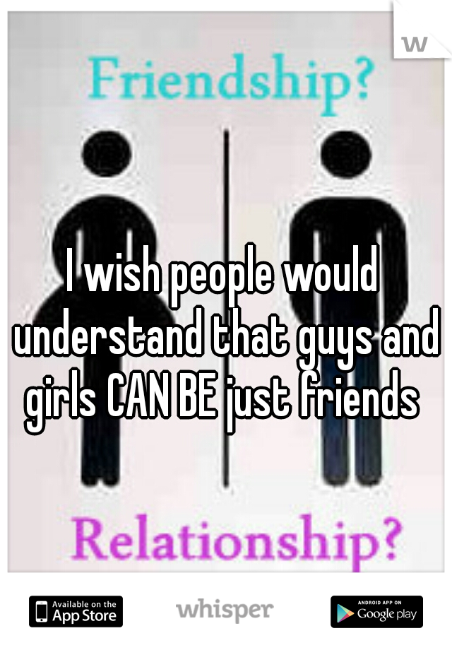 I wish people would understand that guys and girls CAN BE just friends 