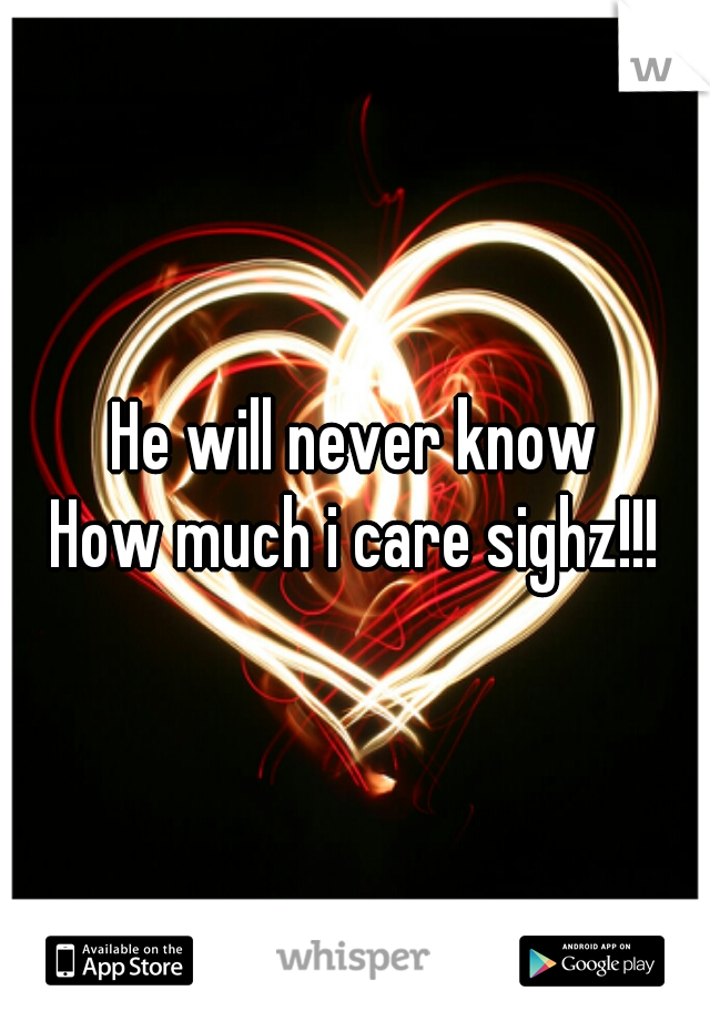 He will never know
How much i care sighz!!!