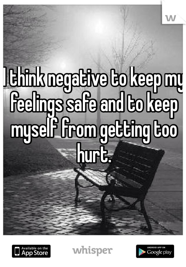 I think negative to keep my feelings safe and to keep myself from getting too hurt.