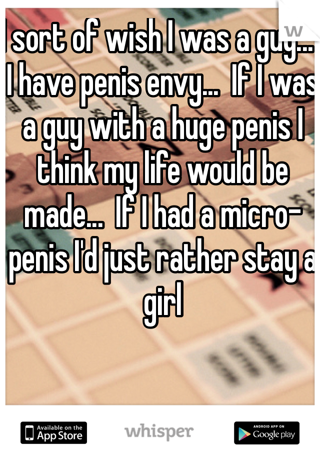 I sort of wish I was a guy...  I have penis envy...  If I was a guy with a huge penis I think my life would be made...  If I had a micro-penis I'd just rather stay a girl