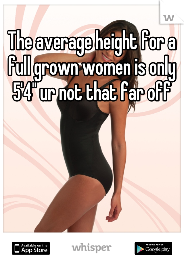 The average height for a full grown women is only 5'4" ur not that far off