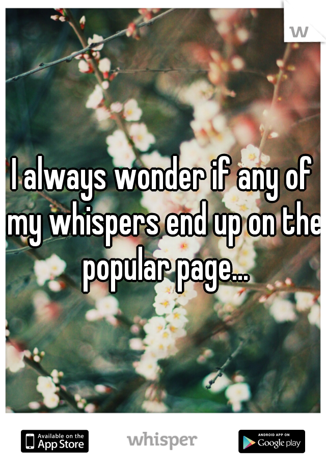 I always wonder if any of my whispers end up on the popular page...