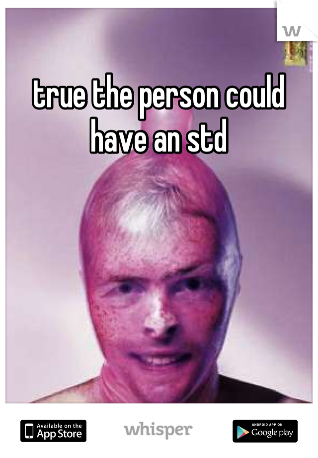 true the person could have an std