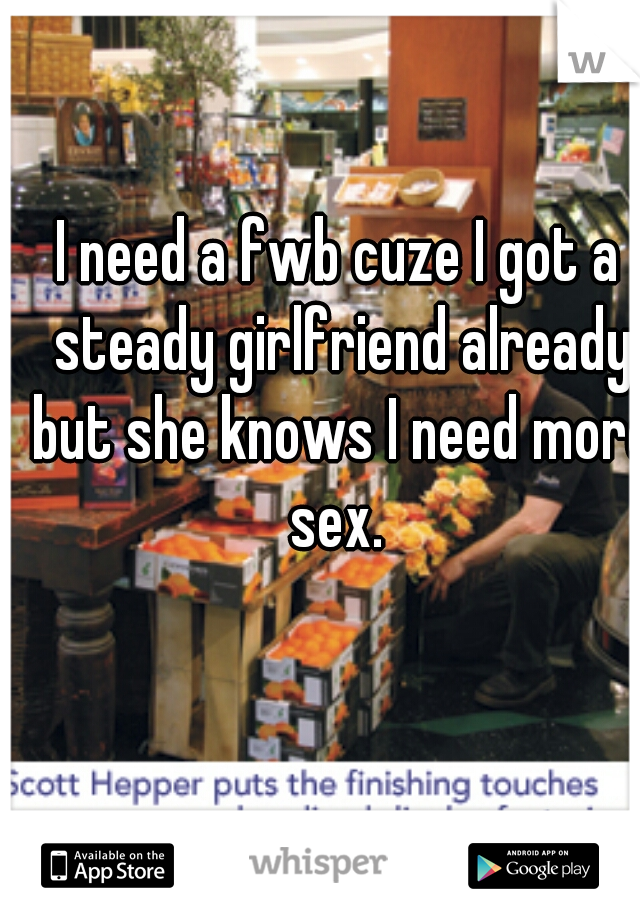 I need a fwb cuze I got a steady girlfriend already but she knows I need more sex. 