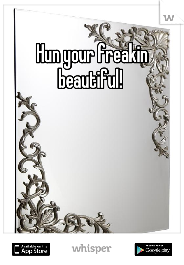 Hun your freakin beautiful! 