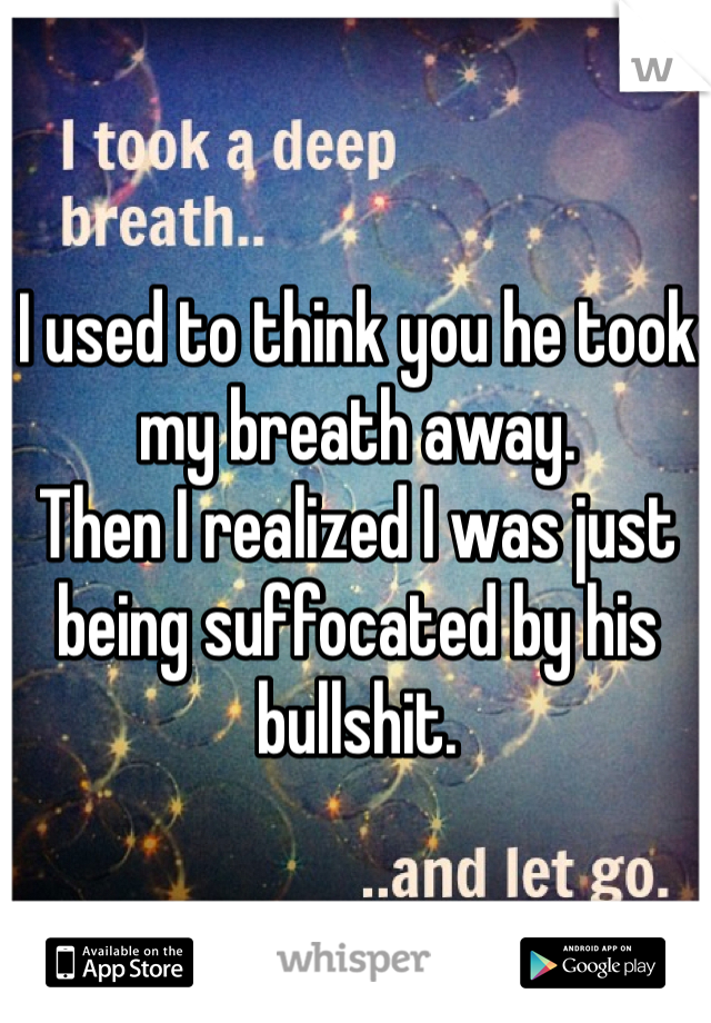 I used to think you he took my breath away. 
Then I realized I was just being suffocated by his bullshit.