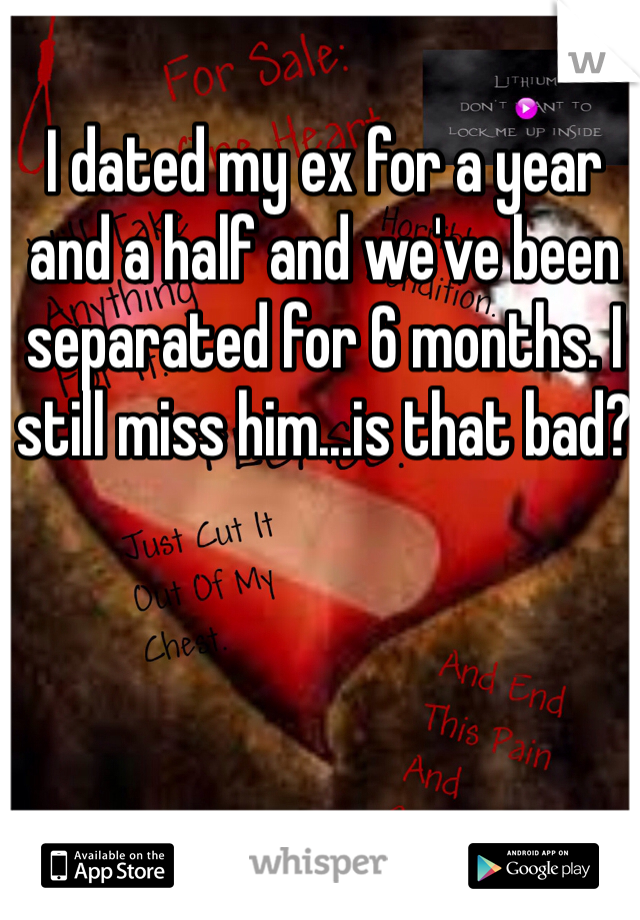 I dated my ex for a year and a half and we've been separated for 6 months. I still miss him...is that bad? 