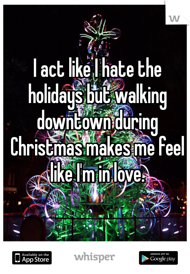 I act like I hate the holidays but walking downtown during Christmas makes me feel like I'm in love. 
