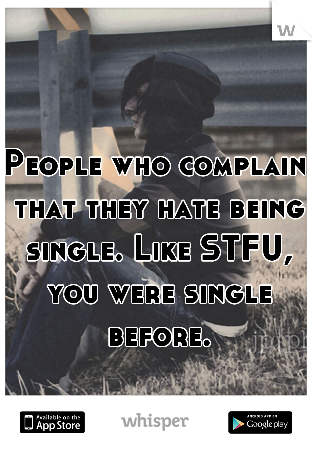 People who complain that they hate being single. Like STFU, you were single before.