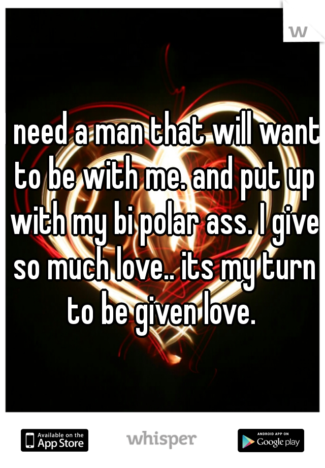 I need a man that will want to be with me. and put up with my bi polar ass. I give so much love.. its my turn to be given love. 