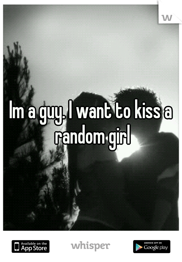 Im a guy. I want to kiss a random girl