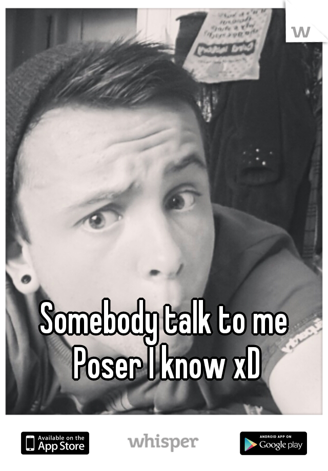Somebody talk to me 

Poser I know xD