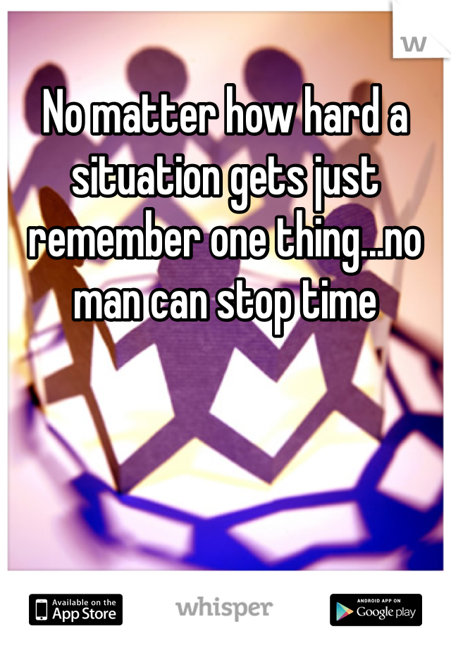 No matter how hard a situation gets just remember one thing...no man can stop time
