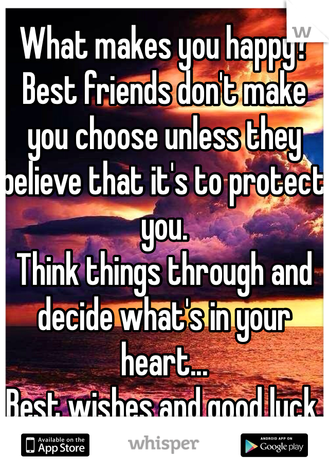 What makes you happy?
Best friends don't make you choose unless they believe that it's to protect you.
Think things through and decide what's in your heart...
Best wishes and good luck.