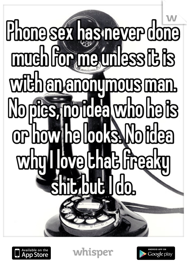 Phone sex has never done much for me unless it is with an anonymous man. No pics, no idea who he is or how he looks. No idea why I love that freaky shit but I do.