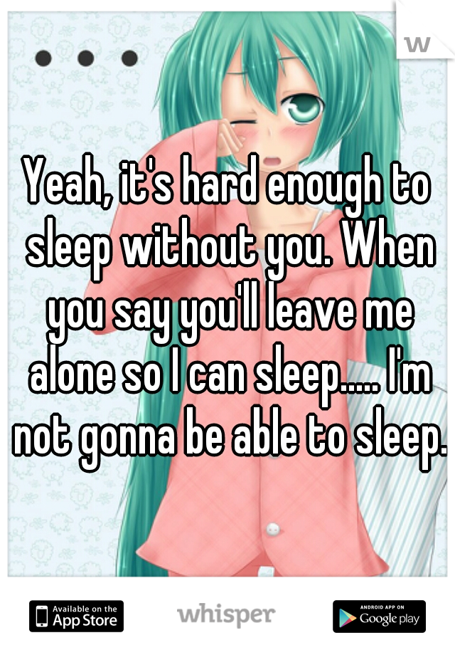 Yeah, it's hard enough to sleep without you. When you say you'll leave me alone so I can sleep..... I'm not gonna be able to sleep.