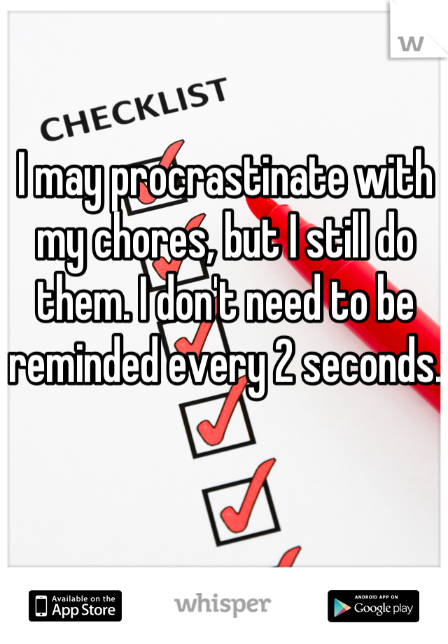 I may procrastinate with my chores, but I still do them. I don't need to be reminded every 2 seconds.
