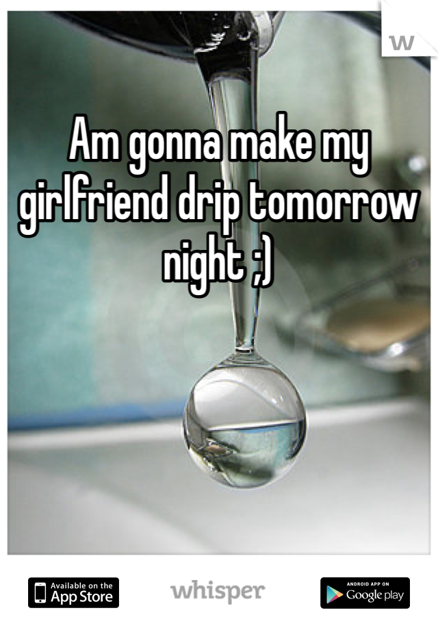 Am gonna make my girlfriend drip tomorrow night ;)