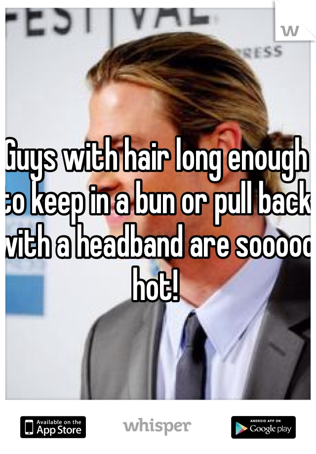 Guys with hair long enough to keep in a bun or pull back with a headband are sooooo hot! 