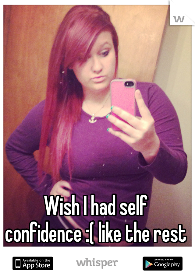 Wish I had self confidence :( like the rest of my friends 
