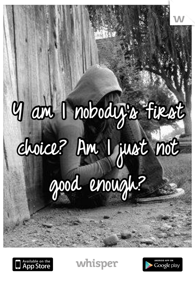 Y am I nobody's first choice? Am I just not good enough? 