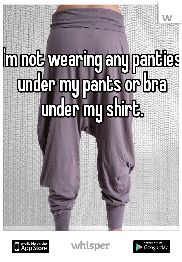 I'm not wearing any panties under my pants or bra under my shirt. 