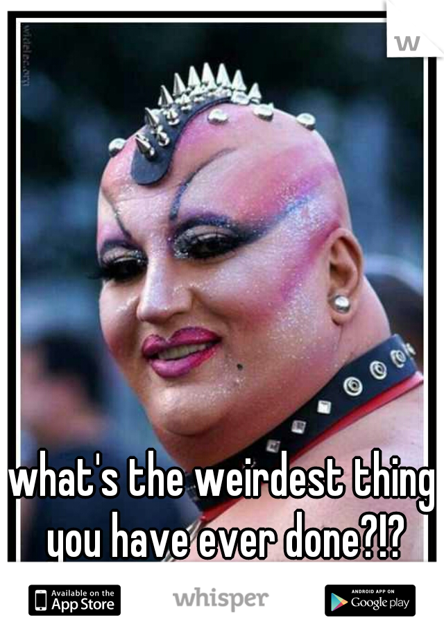 what's the weirdest thing you have ever done?!?