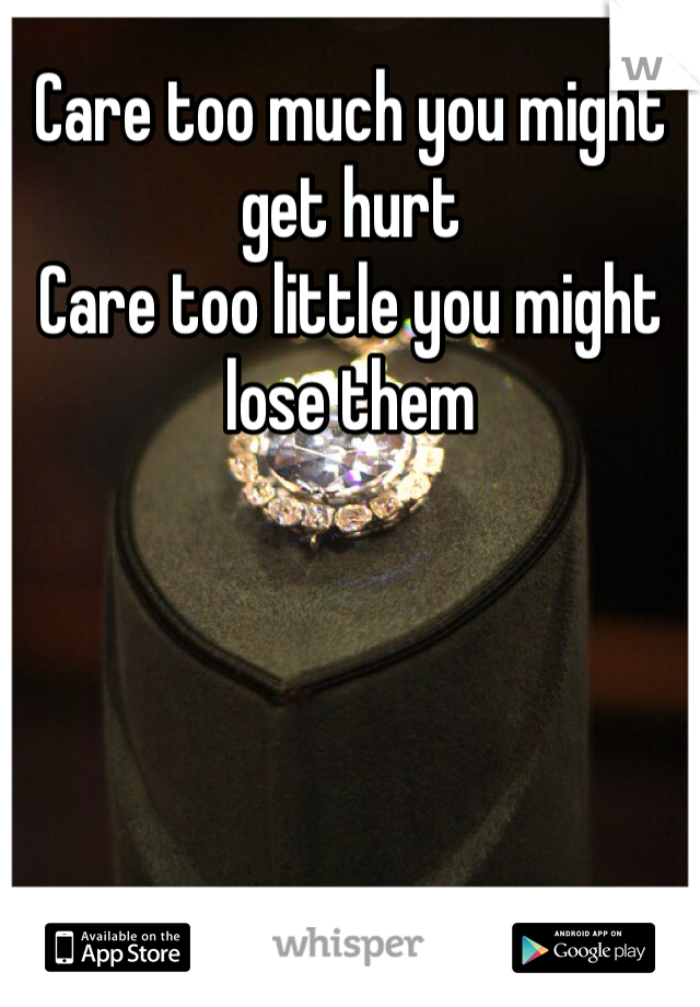 Care too much you might get hurt
Care too little you might lose them 